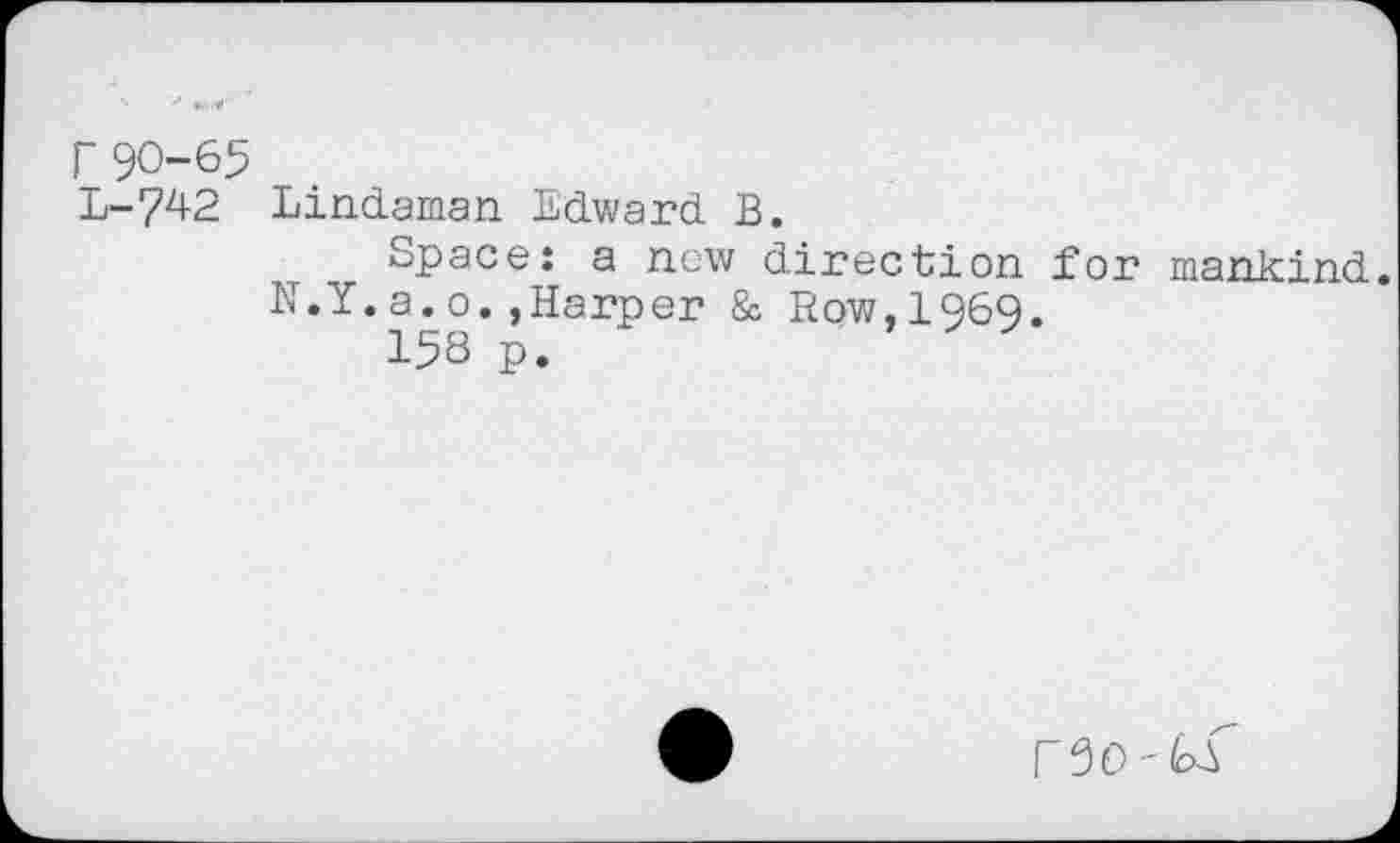 ﻿r 90-65
L-742 Lindaman Edward B.
Space: a new direction for mankind, N.Y.a.o.,Harper & Row,1969.
158 p.
550'^1